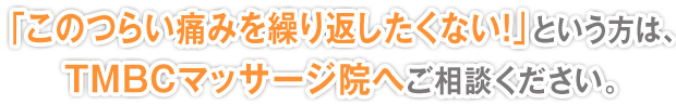 痛みを繰り返したくない方は、TMBCマッサージ院にご相談ください。