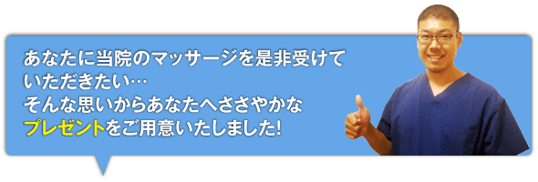 あなたに当院のマッサージを是非受けていただきたい...そんな思いからあなたへささやかなプレゼントをご用意いたしました!