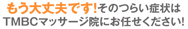 もう大丈夫です!そのつらい症状はTMBCマッサージ院にお任せください!